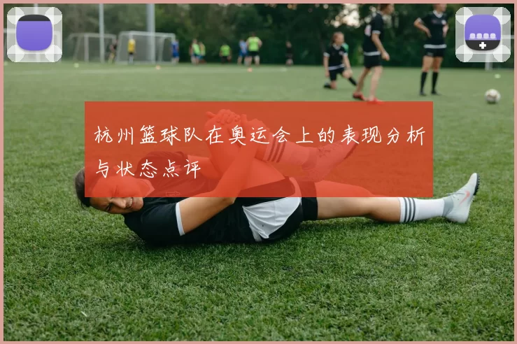 杭州篮球队在奥运会上的表现分析与状态点评