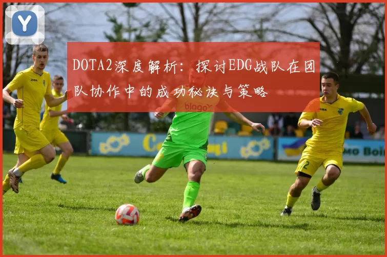 DOTA2深度解析：探讨EDG战队在团队协作中的成功秘诀与策略