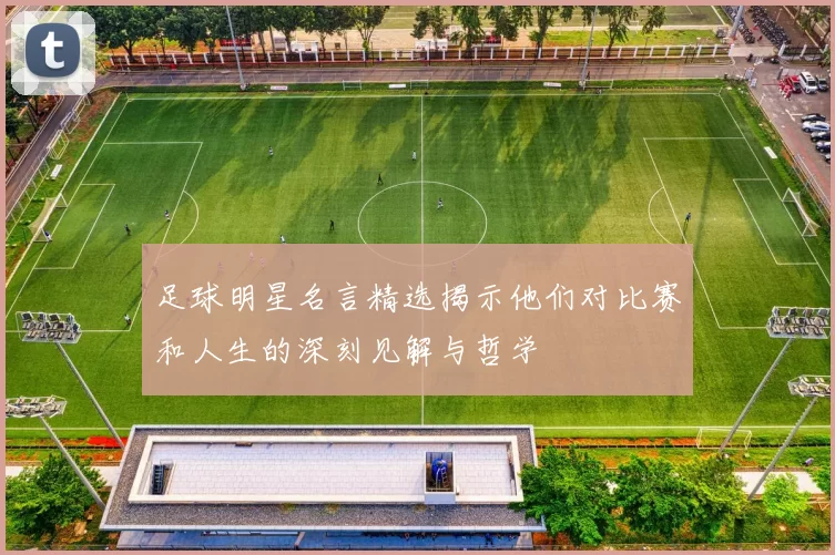 足球明星名言精选揭示他们对比赛和人生的深刻见解与哲学