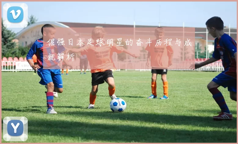 倔强日本足球明星的奋斗历程与成就解析