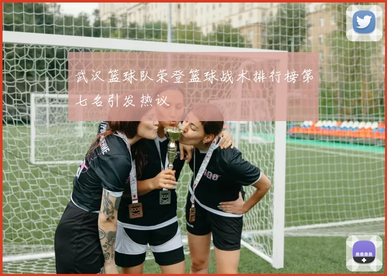 武汉篮球队荣登篮球战术排行榜第七名引发热议