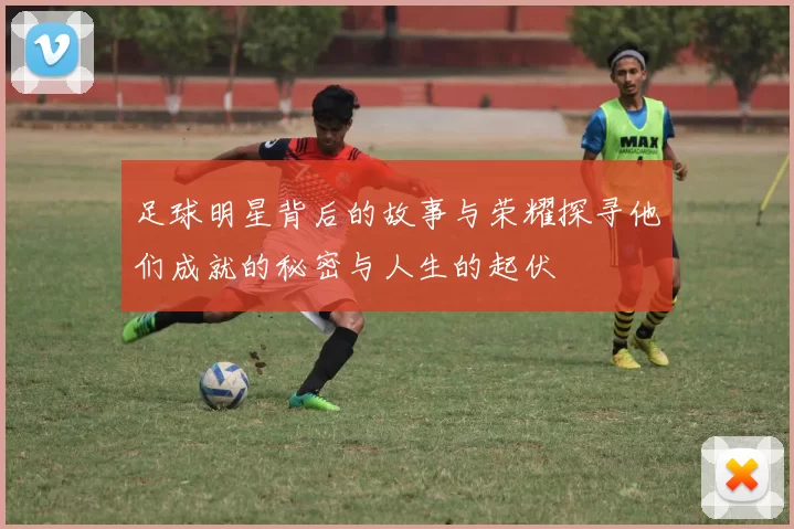 足球明星背后的故事与荣耀探寻他们成就的秘密与人生的起伏