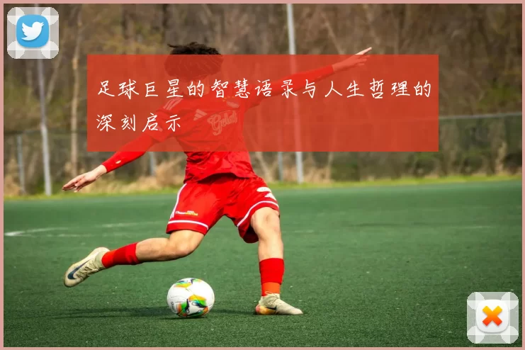足球巨星的智慧语录与人生哲理的深刻启示