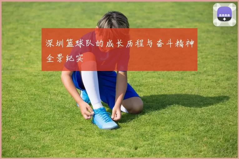 深圳篮球队的成长历程与奋斗精神全景纪实