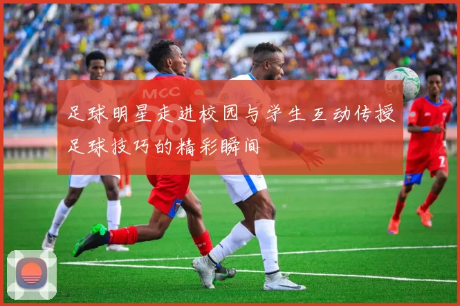 足球明星走进校园与学生互动传授足球技巧的精彩瞬间