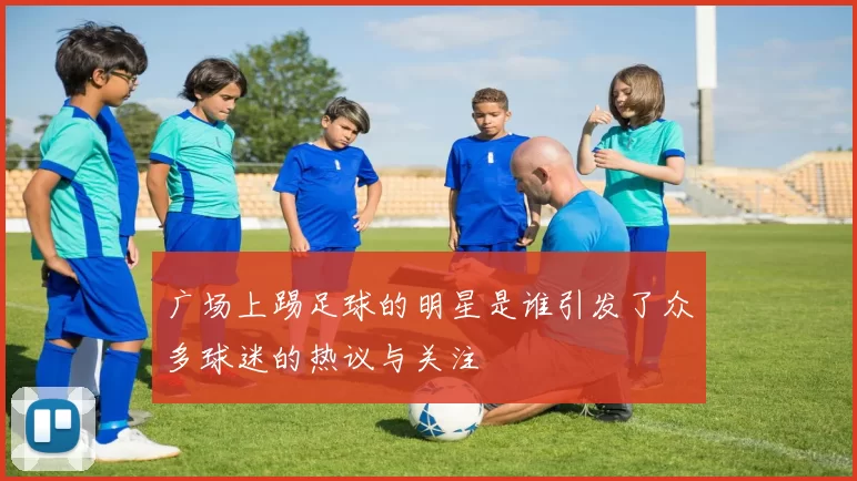 广场上踢足球的明星是谁引发了众多球迷的热议与关注