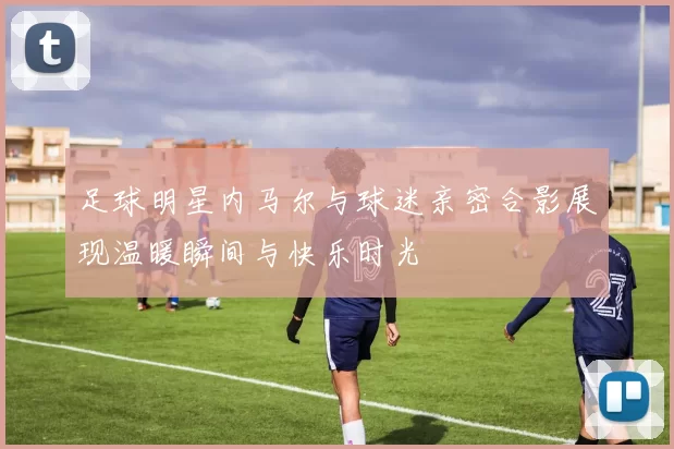 足球明星内马尔与球迷亲密合影展现温暖瞬间与快乐时光