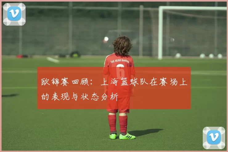 欧锦赛回顾：上海篮球队在赛场上的表现与状态分析