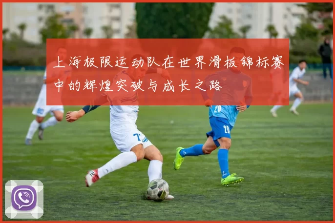 上海极限运动队在世界滑板锦标赛中的辉煌突破与成长之路