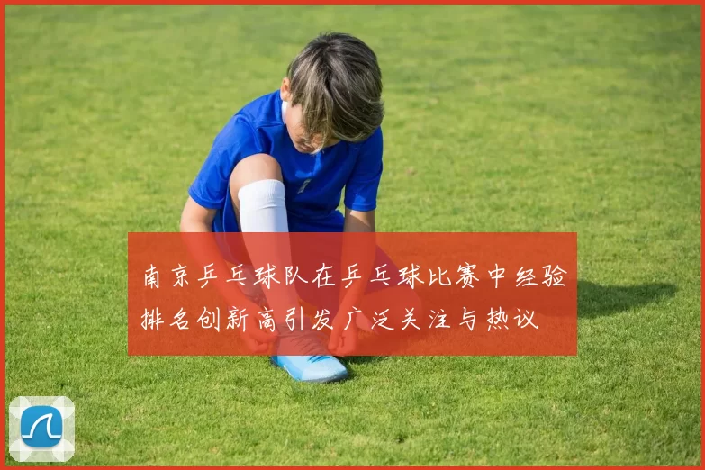 南京乒乓球队在乒乓球比赛中经验排名创新高引发广泛关注与热议
