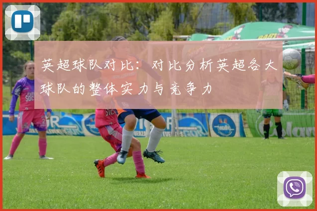 英超球队对比：对比分析英超各大球队的整体实力与竞争力