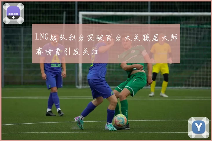 LNG战队积分突破百分大关稳居大师赛榜首引发关注
