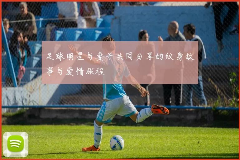 足球明星与妻子共同分享的纹身故事与爱情旅程