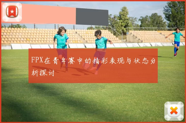 FPX在青年赛中的精彩表现与状态分析探讨