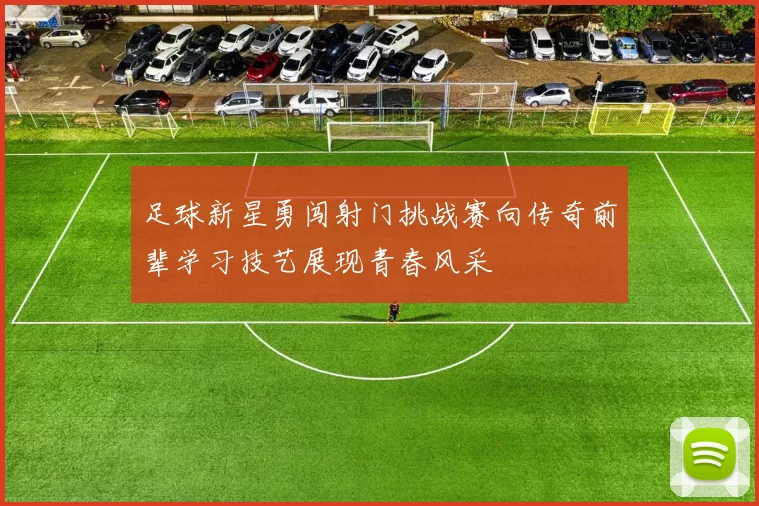 足球新星勇闯射门挑战赛向传奇前辈学习技艺展现青春风采