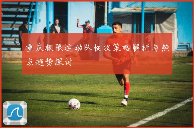 重庆极限运动队快攻策略解析与热点趋势探讨