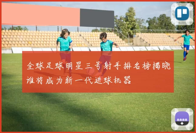 全球足球明星三号射手排名榜揭晓谁将成为新一代进球机器