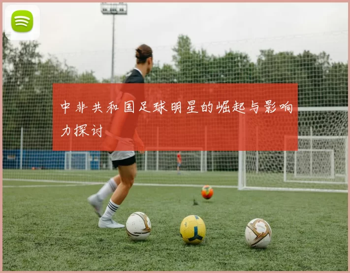 中非共和国足球明星的崛起与影响力探讨