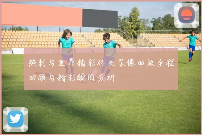 热刺与里昂精彩对决录像回放全程回顾与精彩瞬间分析