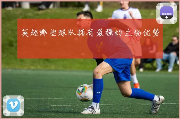 英超哪些球队拥有最强的主场优势