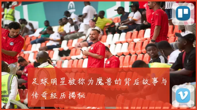 足球明星被称为魔兽的背后故事与传奇经历揭秘