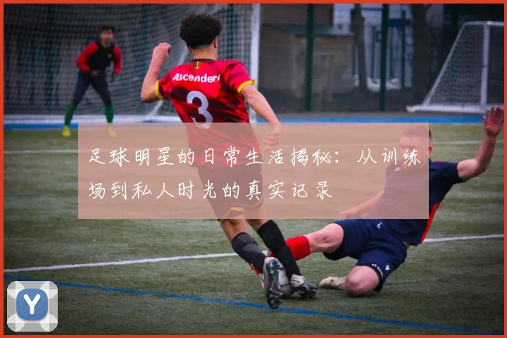 足球明星的日常生活揭秘：从训练场到私人时光的真实记录