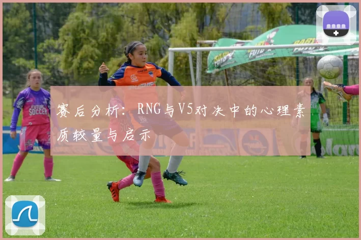 赛后分析：RNG与V5对决中的心理素质较量与启示