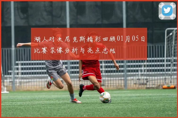 湖人对决尼克斯精彩回顾01月05日比赛录像分析与亮点总结