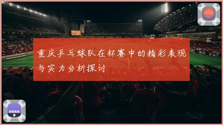 重庆乒乓球队在杯赛中的精彩表现与实力分析探讨