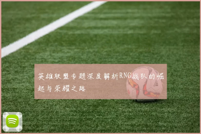 英雄联盟专题深度解析RNG战队的崛起与荣耀之路