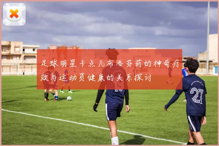 足球明星卡点儿布洛芬药的神奇疗效与运动员健康的关系探讨
