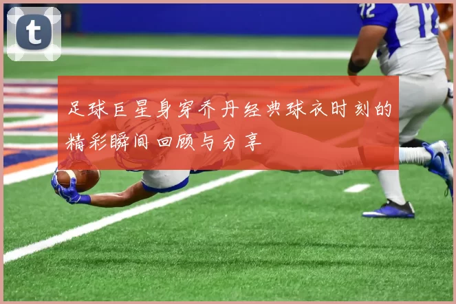 足球巨星身穿乔丹经典球衣时刻的精彩瞬间回顾与分享