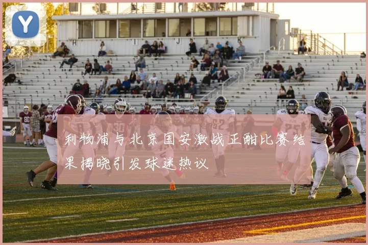 利物浦与北京国安激战正酣比赛结果揭晓引发球迷热议