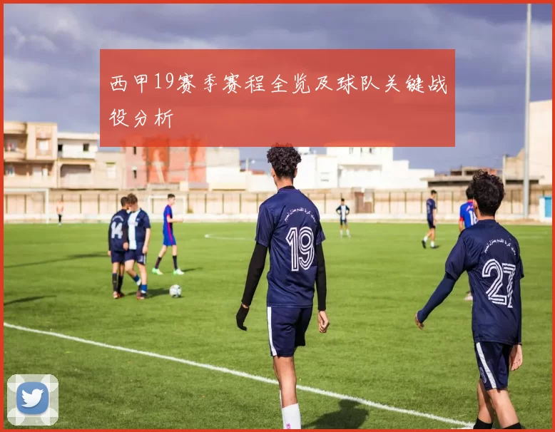西甲19赛季赛程全览及球队关键战役分析