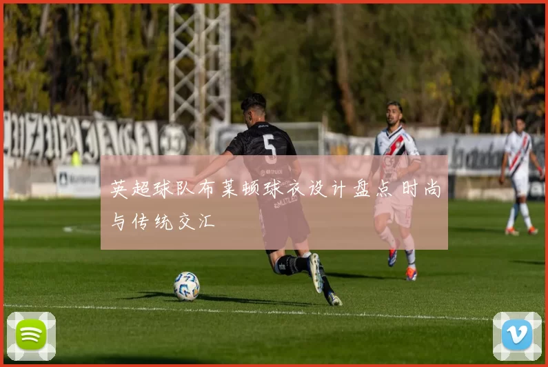 英超球队布莱顿球衣设计盘点 时尚与传统交汇