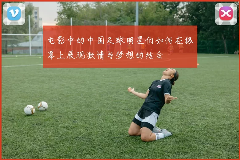 电影中的中国足球明星们如何在银幕上展现激情与梦想的结合