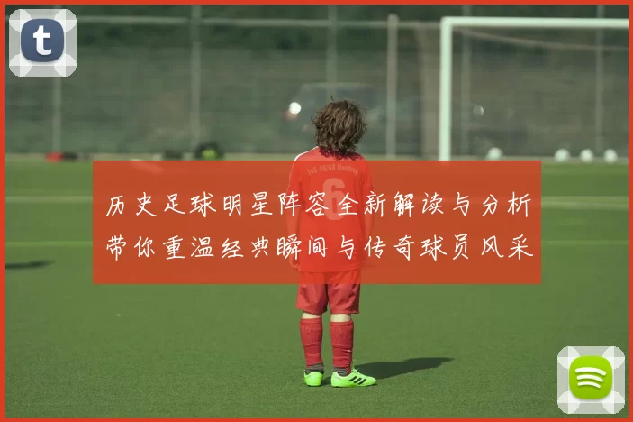 历史足球明星阵容全新解读与分析带你重温经典瞬间与传奇球员风采