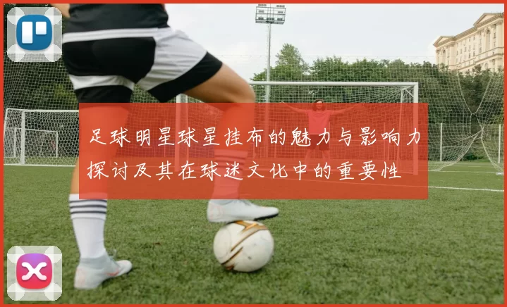 足球明星球星挂布的魅力与影响力探讨及其在球迷文化中的重要性