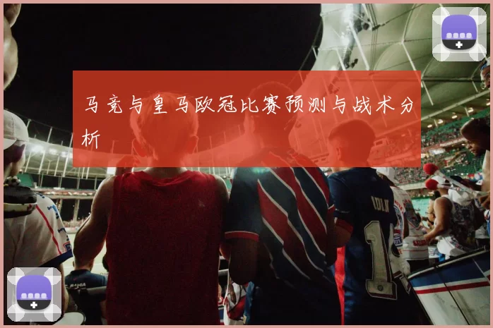 马竞与皇马欧冠比赛预测与战术分析