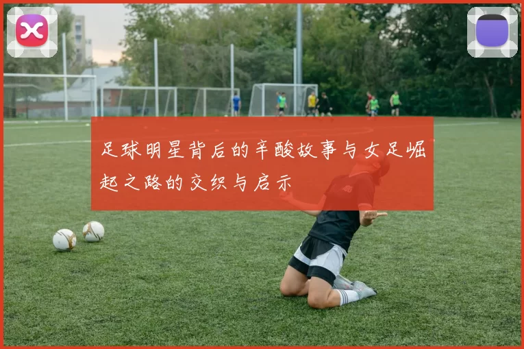 足球明星背后的辛酸故事与女足崛起之路的交织与启示