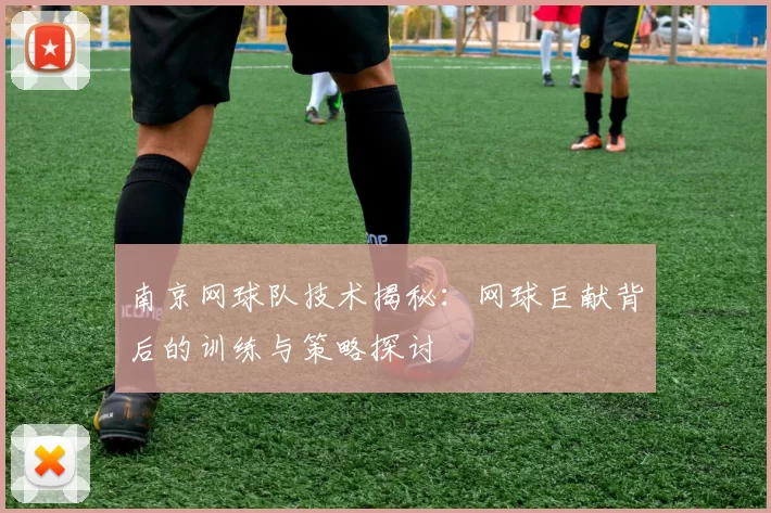 南京网球队技术揭秘：网球巨献背后的训练与策略探讨