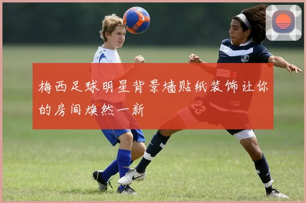 梅西足球明星背景墙贴纸装饰让你的房间焕然一新