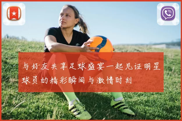 与好友共享足球盛宴一起见证明星球员的精彩瞬间与激情时刻