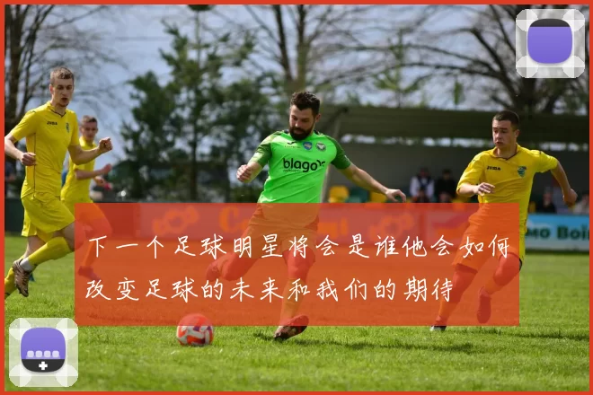 下一个足球明星将会是谁他会如何改变足球的未来和我们的期待