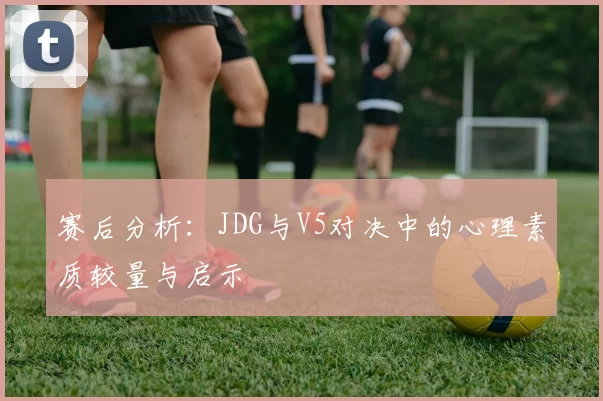 赛后分析：JDG与V5对决中的心理素质较量与启示