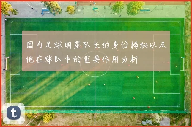 国内足球明星队长的身份揭秘以及他在球队中的重要作用分析