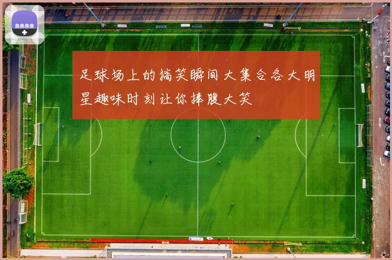 足球场上的搞笑瞬间大集合各大明星趣味时刻让你捧腹大笑