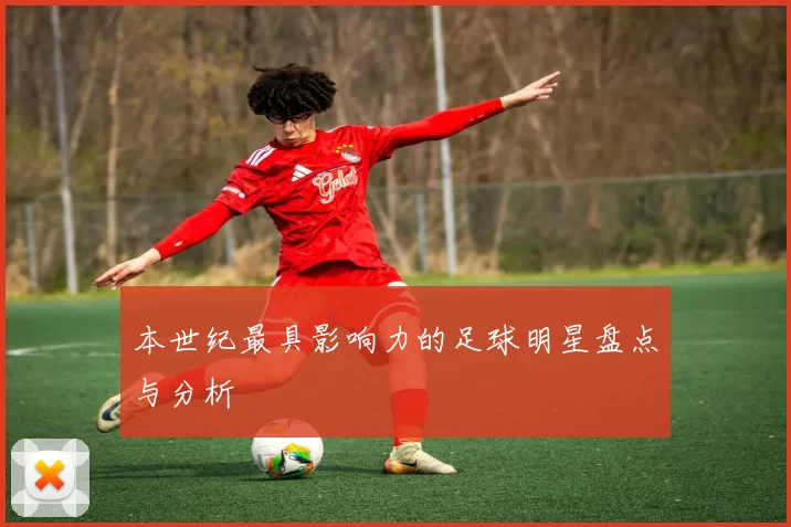本世纪最具影响力的足球明星盘点与分析