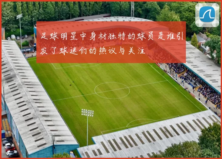 足球明星中身材独特的球员是谁引发了球迷们的热议与关注