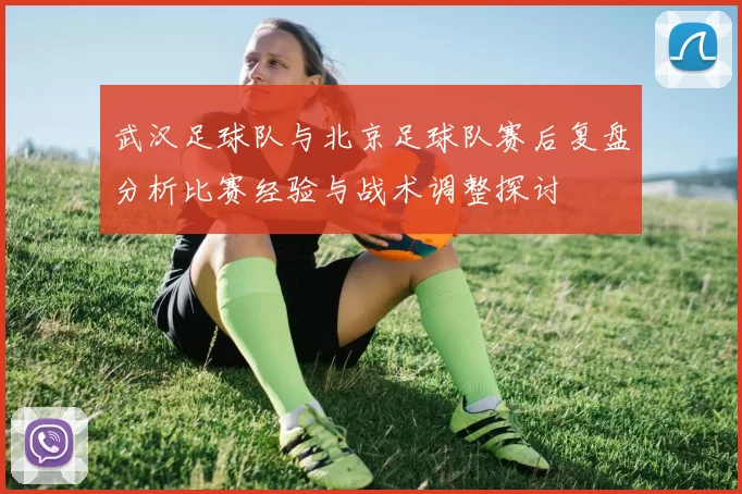 武汉足球队与北京足球队赛后复盘分析比赛经验与战术调整探讨